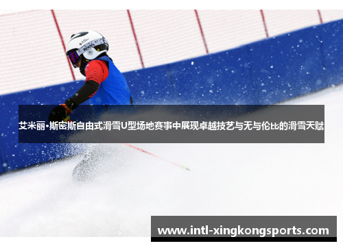 艾米丽·斯密斯自由式滑雪U型场地赛事中展现卓越技艺与无与伦比的滑雪天赋