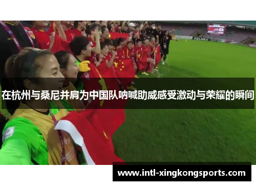 在杭州与桑尼并肩为中国队呐喊助威感受激动与荣耀的瞬间