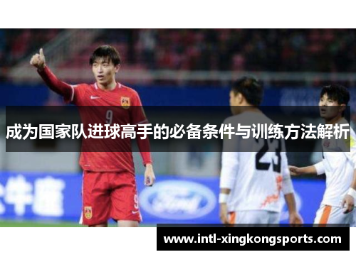 成为国家队进球高手的必备条件与训练方法解析