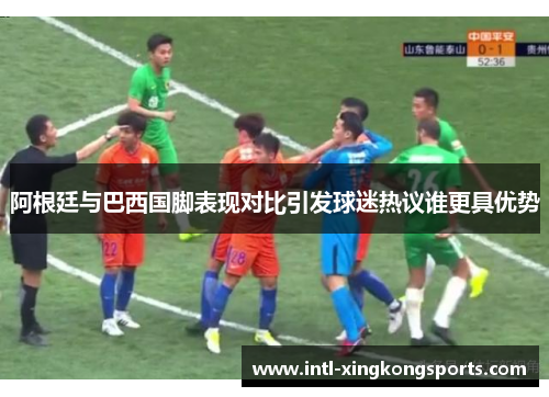 阿根廷与巴西国脚表现对比引发球迷热议谁更具优势