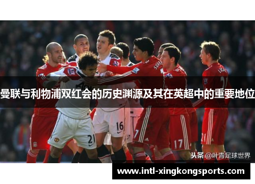 曼联与利物浦双红会的历史渊源及其在英超中的重要地位
