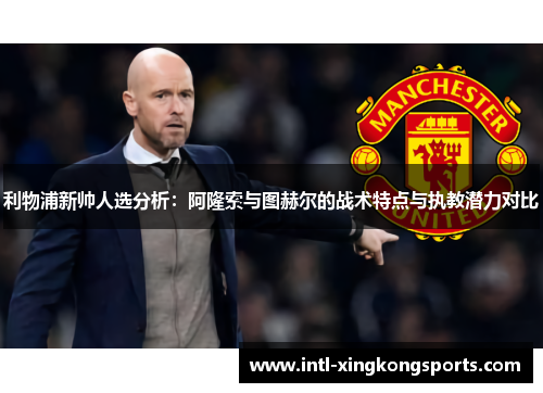 利物浦新帅人选分析：阿隆索与图赫尔的战术特点与执教潜力对比
