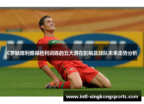 C罗缺席利雅得胜利训练的五大潜在影响及球队未来走势分析
