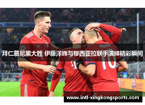 拜仁慕尼黑大胜 伊藤洋辉与穆西亚拉联手演绎精彩瞬间
