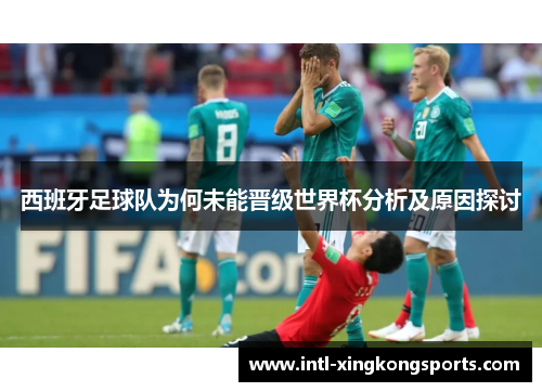 西班牙足球队为何未能晋级世界杯分析及原因探讨