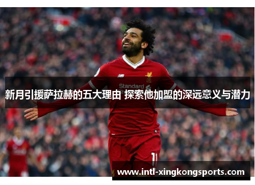 新月引援萨拉赫的五大理由 探索他加盟的深远意义与潜力