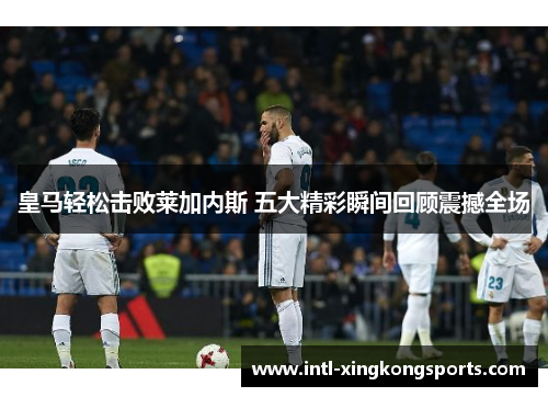 皇马轻松击败莱加内斯 五大精彩瞬间回顾震撼全场