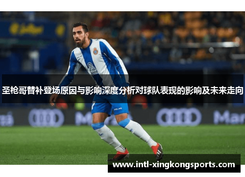 圣枪哥替补登场原因与影响深度分析对球队表现的影响及未来走向