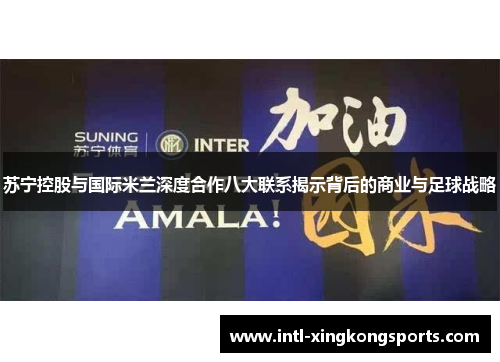 苏宁控股与国际米兰深度合作八大联系揭示背后的商业与足球战略