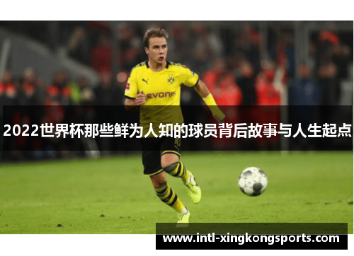 2022世界杯那些鲜为人知的球员背后故事与人生起点